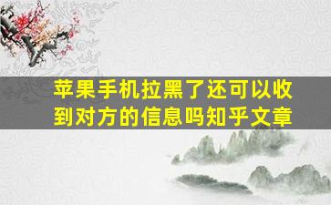 苹果手机拉黑了还可以收到对方的信息吗知乎文章