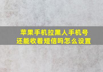 苹果手机拉黑人手机号还能收着短信吗怎么设置