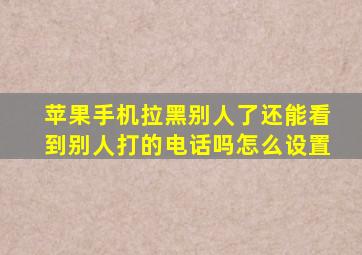 苹果手机拉黑别人了还能看到别人打的电话吗怎么设置