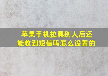 苹果手机拉黑别人后还能收到短信吗怎么设置的