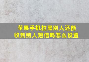 苹果手机拉黑别人还能收到别人短信吗怎么设置