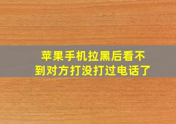 苹果手机拉黑后看不到对方打没打过电话了