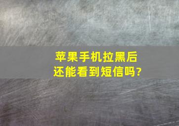 苹果手机拉黑后还能看到短信吗?