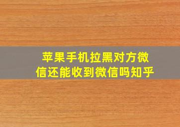 苹果手机拉黑对方微信还能收到微信吗知乎