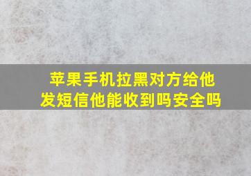 苹果手机拉黑对方给他发短信他能收到吗安全吗