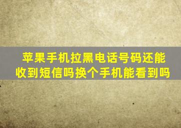 苹果手机拉黑电话号码还能收到短信吗换个手机能看到吗