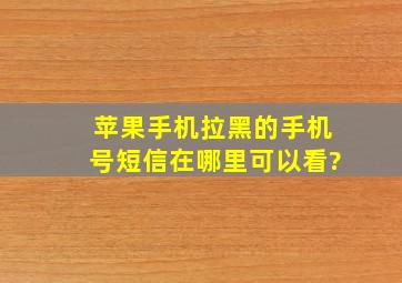 苹果手机拉黑的手机号短信在哪里可以看?