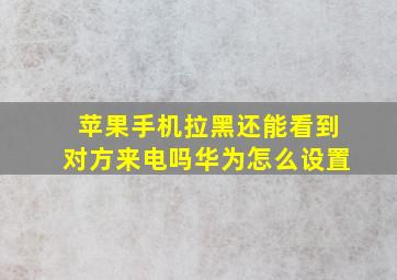 苹果手机拉黑还能看到对方来电吗华为怎么设置