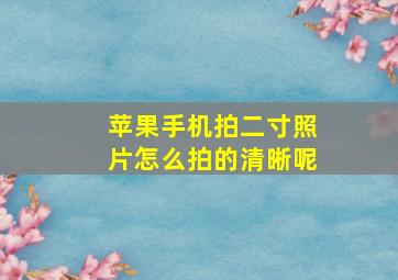 苹果手机拍二寸照片怎么拍的清晰呢