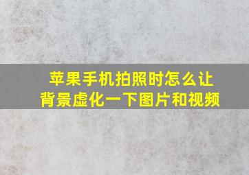 苹果手机拍照时怎么让背景虚化一下图片和视频