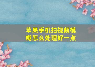 苹果手机拍视频模糊怎么处理好一点