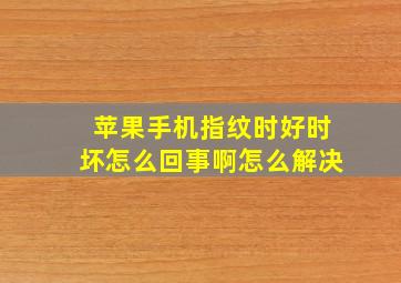 苹果手机指纹时好时坏怎么回事啊怎么解决