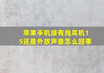 苹果手机接有线耳机15还是外放声音怎么回事