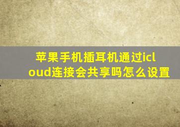 苹果手机插耳机通过icloud连接会共享吗怎么设置