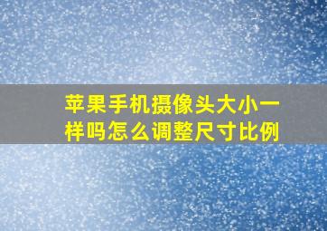 苹果手机摄像头大小一样吗怎么调整尺寸比例