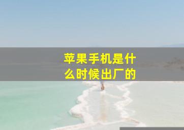 苹果手机是什么时候出厂的