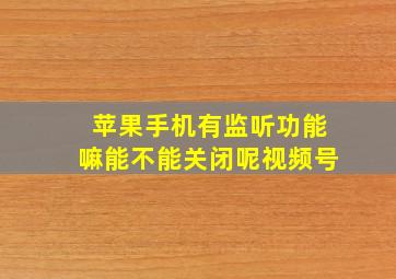 苹果手机有监听功能嘛能不能关闭呢视频号