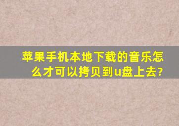 苹果手机本地下载的音乐怎么才可以拷贝到u盘上去?