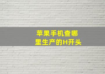 苹果手机查哪里生产的H开头