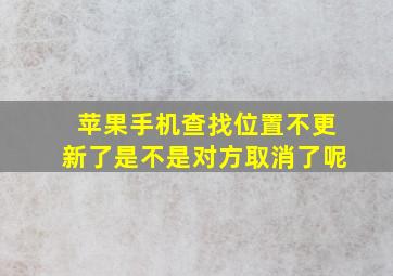 苹果手机查找位置不更新了是不是对方取消了呢