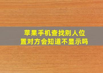 苹果手机查找别人位置对方会知道不显示吗