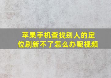 苹果手机查找别人的定位刷新不了怎么办呢视频