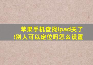 苹果手机查找ipad关了!别人可以定位吗怎么设置