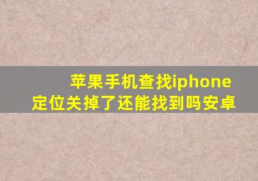 苹果手机查找iphone定位关掉了还能找到吗安卓