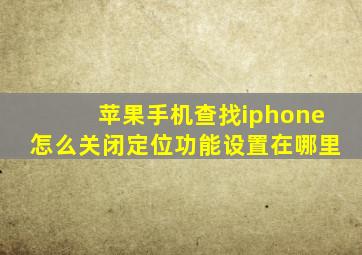 苹果手机查找iphone怎么关闭定位功能设置在哪里