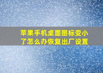 苹果手机桌面图标变小了怎么办恢复出厂设置