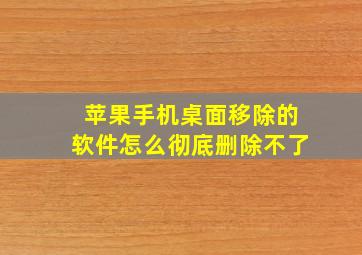 苹果手机桌面移除的软件怎么彻底删除不了