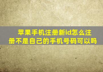 苹果手机注册新id怎么注册不是自己的手机号码可以吗