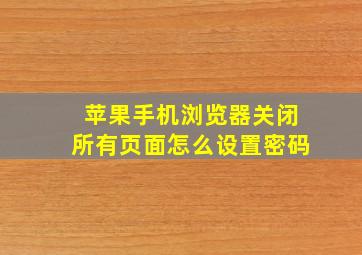 苹果手机浏览器关闭所有页面怎么设置密码