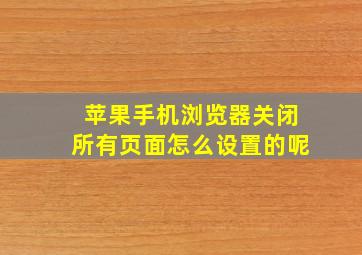 苹果手机浏览器关闭所有页面怎么设置的呢