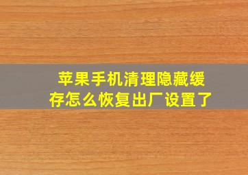 苹果手机清理隐藏缓存怎么恢复出厂设置了