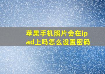 苹果手机照片会在ipad上吗怎么设置密码