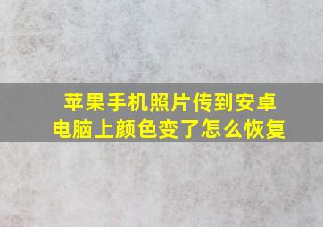 苹果手机照片传到安卓电脑上颜色变了怎么恢复