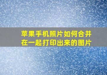 苹果手机照片如何合并在一起打印出来的图片