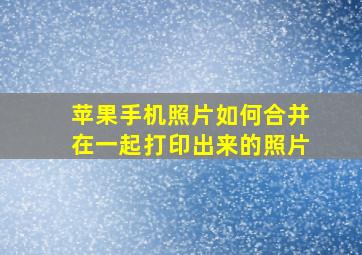 苹果手机照片如何合并在一起打印出来的照片