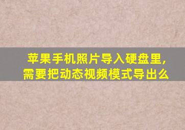 苹果手机照片导入硬盘里,需要把动态视频模式导出么