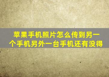 苹果手机照片怎么传到另一个手机另外一台手机还有没得