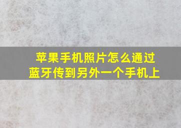 苹果手机照片怎么通过蓝牙传到另外一个手机上