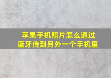 苹果手机照片怎么通过蓝牙传到另外一个手机里