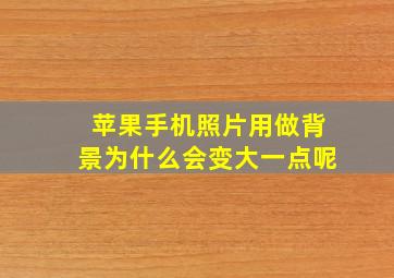 苹果手机照片用做背景为什么会变大一点呢