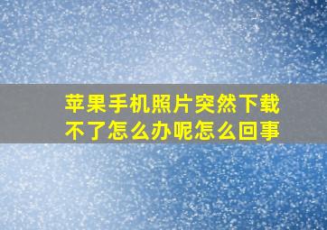 苹果手机照片突然下载不了怎么办呢怎么回事