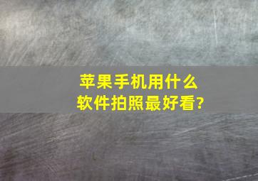 苹果手机用什么软件拍照最好看?