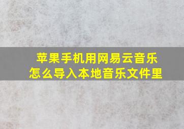 苹果手机用网易云音乐怎么导入本地音乐文件里