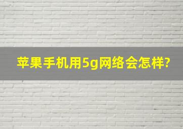 苹果手机用5g网络会怎样?