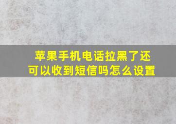 苹果手机电话拉黑了还可以收到短信吗怎么设置