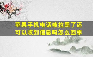 苹果手机电话被拉黑了还可以收到信息吗怎么回事